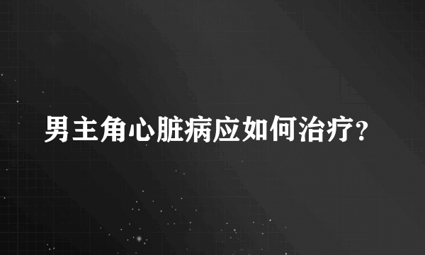 男主角心脏病应如何治疗？