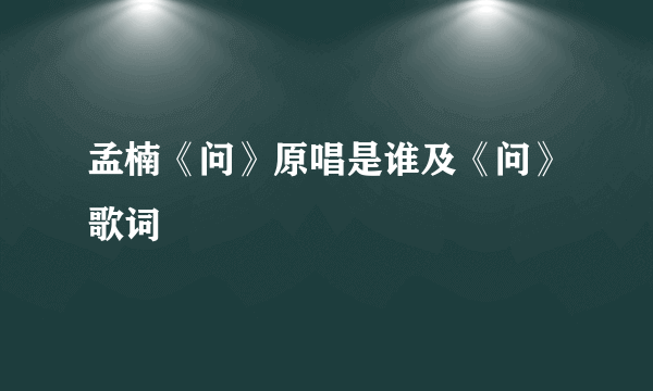 孟楠《问》原唱是谁及《问》歌词