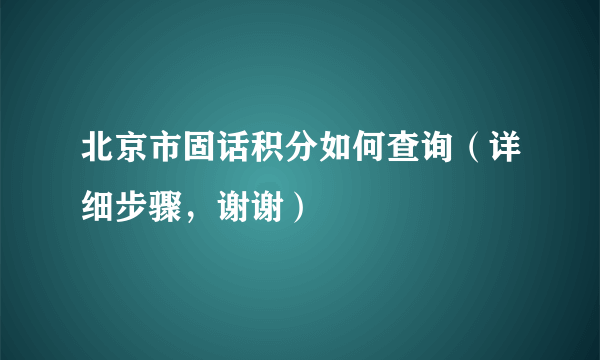 北京市固话积分如何查询（详细步骤，谢谢）