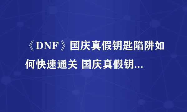 《DNF》国庆真假钥匙陷阱如何快速通关 国庆真假钥匙陷阱通关攻略