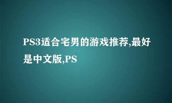 PS3适合宅男的游戏推荐,最好是中文版,PS