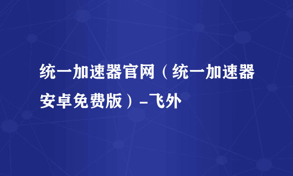 统一加速器官网（统一加速器安卓免费版）-飞外