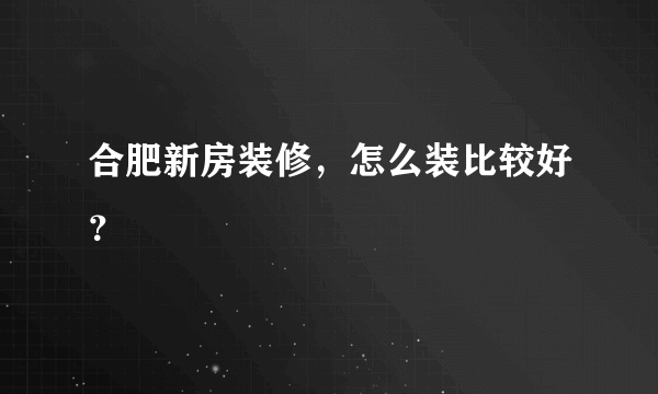 合肥新房装修，怎么装比较好？