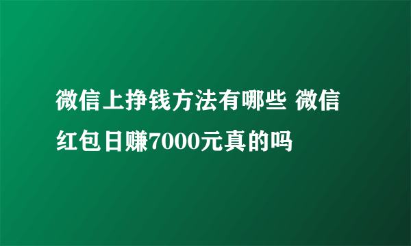 微信上挣钱方法有哪些 微信红包日赚7000元真的吗