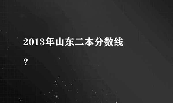 2013年山东二本分数线
？