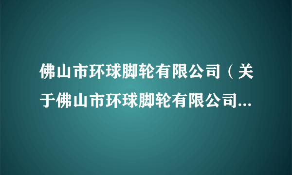 佛山市环球脚轮有限公司（关于佛山市环球脚轮有限公司的简介）