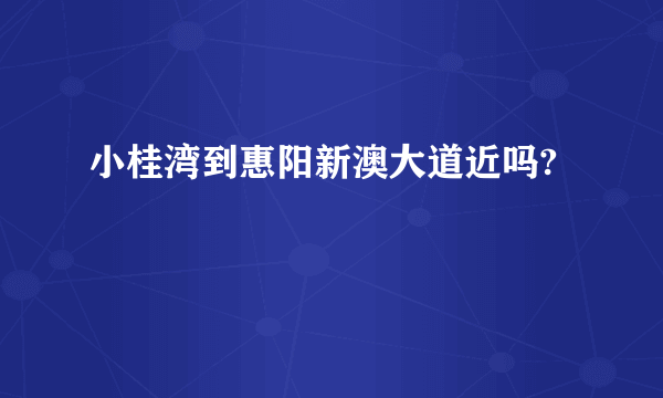 小桂湾到惠阳新澳大道近吗?