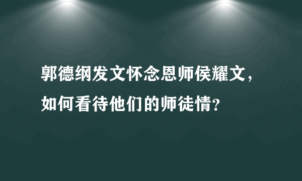 郭德纲发文怀念恩师侯耀文，如何看待他们的师徒情？