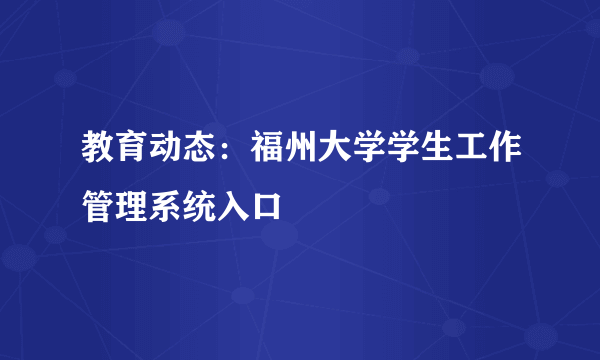 教育动态：福州大学学生工作管理系统入口