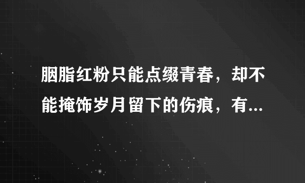 胭脂红粉只能点缀青春，却不能掩饰岁月留下的伤痕，有什么可让我刻骨铭心，唯有你 唯有你 爱人