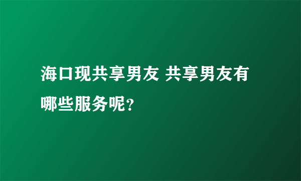 海口现共享男友 共享男友有哪些服务呢？