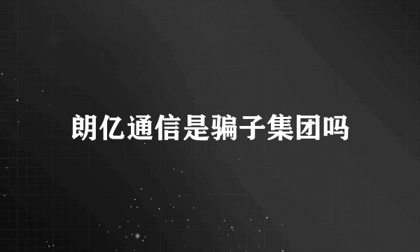 朗亿通信是骗子集团吗