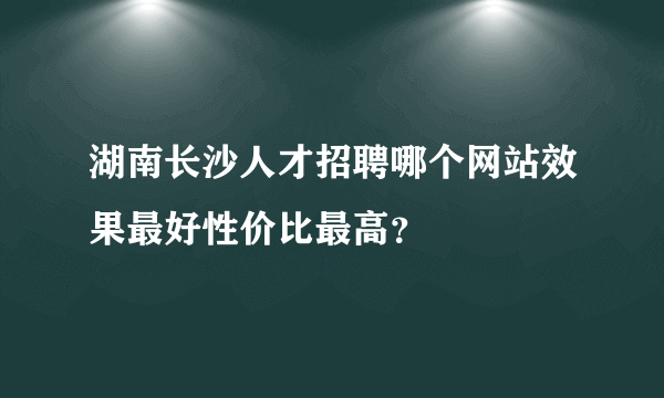 湖南长沙人才招聘哪个网站效果最好性价比最高？