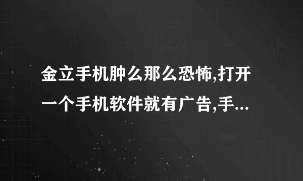 金立手机肿么那么恐怖,打开一个手机软件就有广告,手机边边角角都是广告!!!