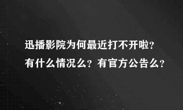 迅播影院为何最近打不开啦？有什么情况么？有官方公告么？