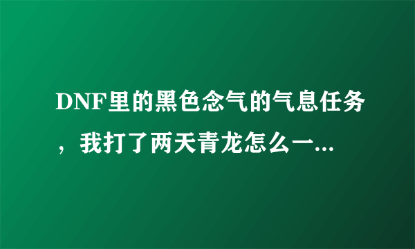 DNF里的黑色念气的气息任务，我打了两天青龙怎么一个都没有，求解。。