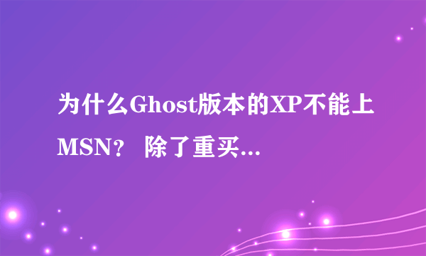 为什么Ghost版本的XP不能上MSN？ 除了重买个盘装过系统有没有其他什么解决的办法啊？