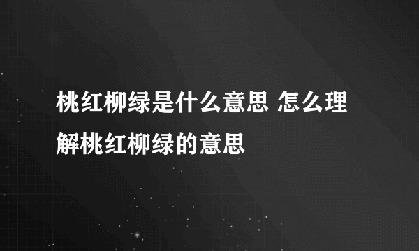 桃红柳绿是什么意思 怎么理解桃红柳绿的意思