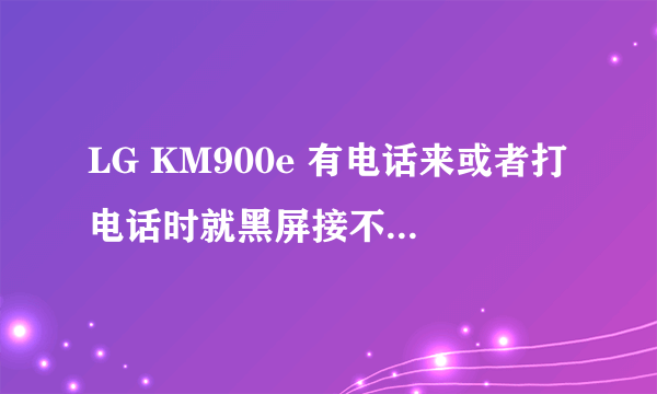 LG KM900e 有电话来或者打电话时就黑屏接不了电话,也挂不了电话,但有音乐。。。那是为何??