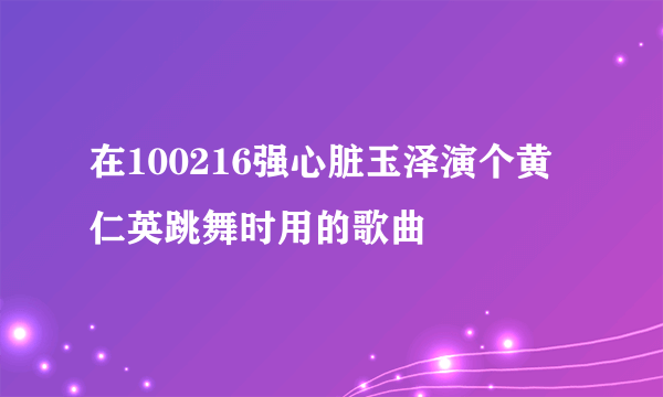 在100216强心脏玉泽演个黄仁英跳舞时用的歌曲