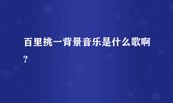 百里挑一背景音乐是什么歌啊?