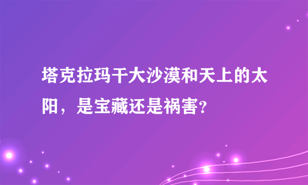 塔克拉玛干大沙漠和天上的太阳，是宝藏还是祸害？