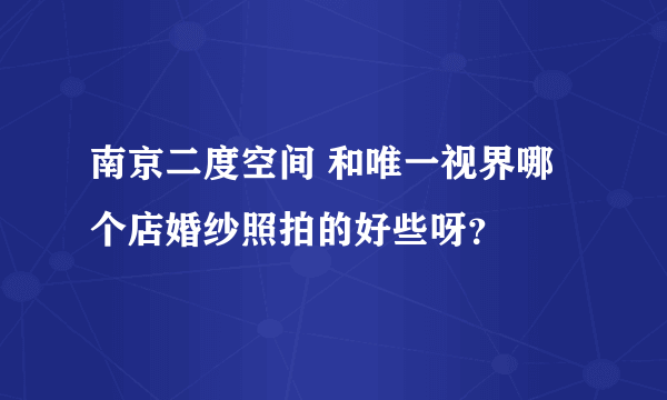 南京二度空间 和唯一视界哪个店婚纱照拍的好些呀？