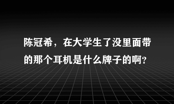 陈冠希，在大学生了没里面带的那个耳机是什么牌子的啊？