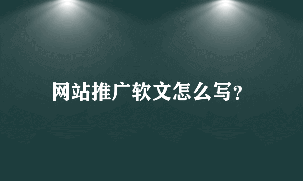 网站推广软文怎么写？