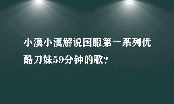 小漠小漠解说国服第一系列优酷刀妹59分钟的歌？