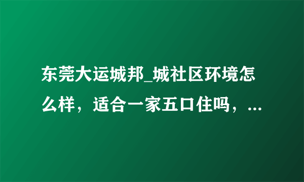 东莞大运城邦_城社区环境怎么样，适合一家五口住吗，买来自住值不值？