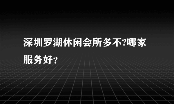 深圳罗湖休闲会所多不?哪家服务好？