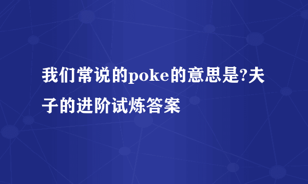 我们常说的poke的意思是?夫子的进阶试炼答案