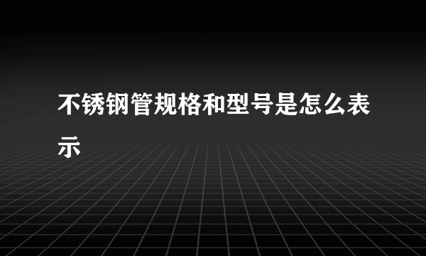 不锈钢管规格和型号是怎么表示