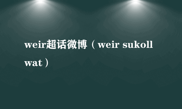 weir超话微博（weir sukollwat）