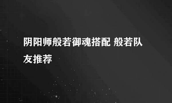 阴阳师般若御魂搭配 般若队友推荐