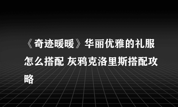 《奇迹暖暖》华丽优雅的礼服怎么搭配 灰鸦克洛里斯搭配攻略