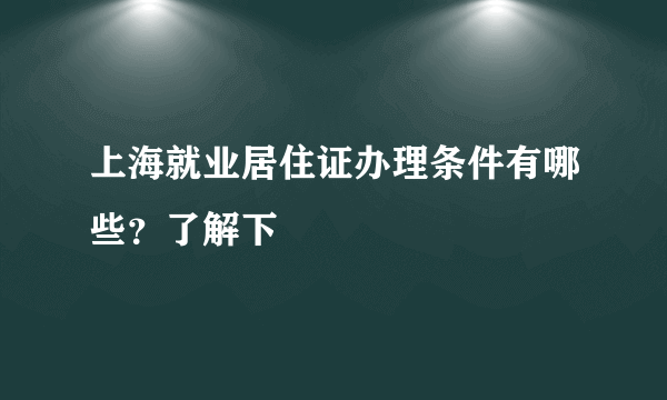 上海就业居住证办理条件有哪些？了解下