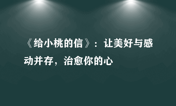 《给小桃的信》：让美好与感动并存，治愈你的心