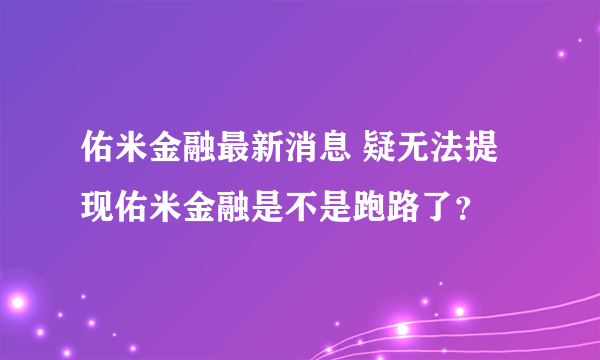 佑米金融最新消息 疑无法提现佑米金融是不是跑路了？