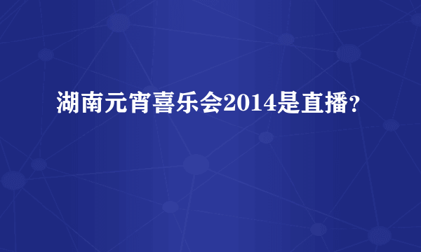 湖南元宵喜乐会2014是直播？