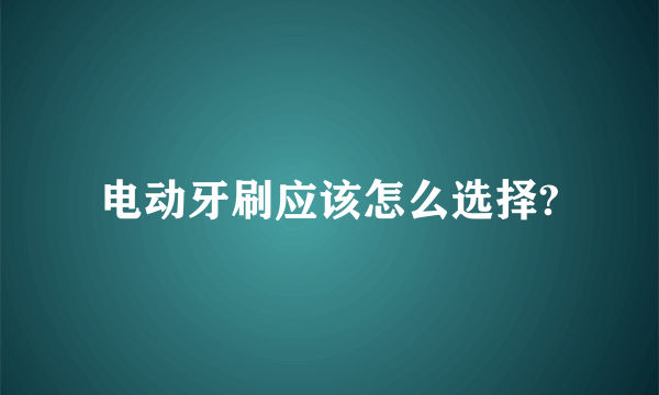 电动牙刷应该怎么选择?