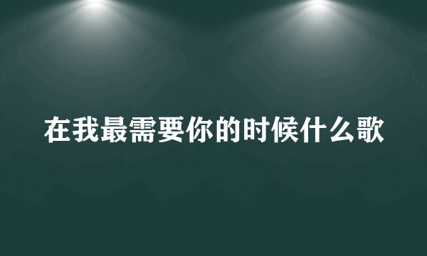 在我最需要你的时候什么歌