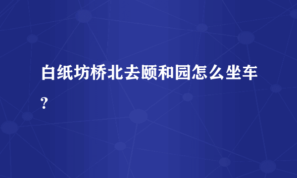 白纸坊桥北去颐和园怎么坐车？