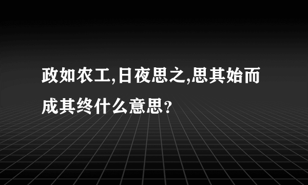 政如农工,日夜思之,思其始而成其终什么意思？