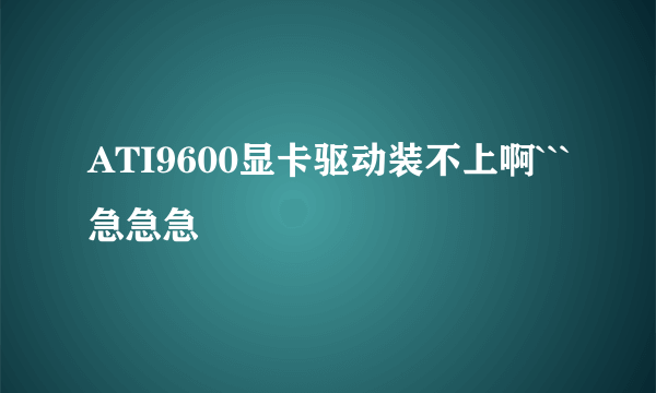 ATI9600显卡驱动装不上啊```急急急