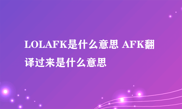 LOLAFK是什么意思 AFK翻译过来是什么意思