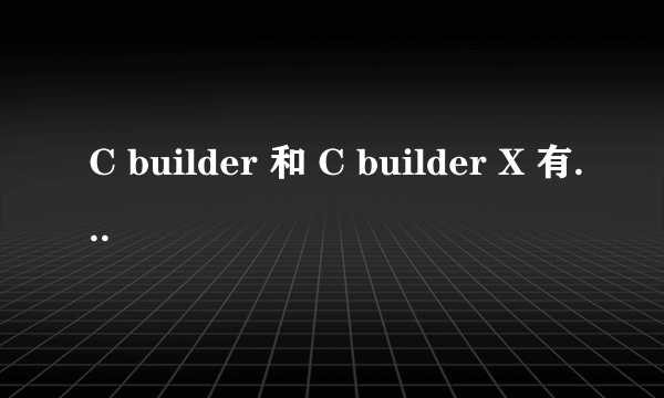 C builder 和 C builder X 有什么区别？