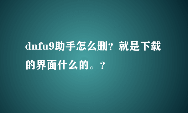 dnfu9助手怎么删？就是下载的界面什么的。？