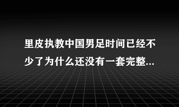 里皮执教中国男足时间已经不少了为什么还没有一套完整的阵容？